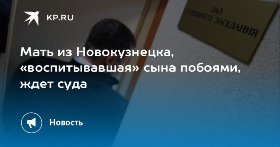 Мать из Новокузнецка, «воспитывавшая» сына побоями, ждет суда